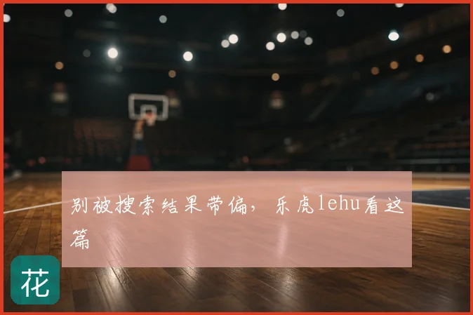 别被搜索结果带偏,乐虎lehu看这篇