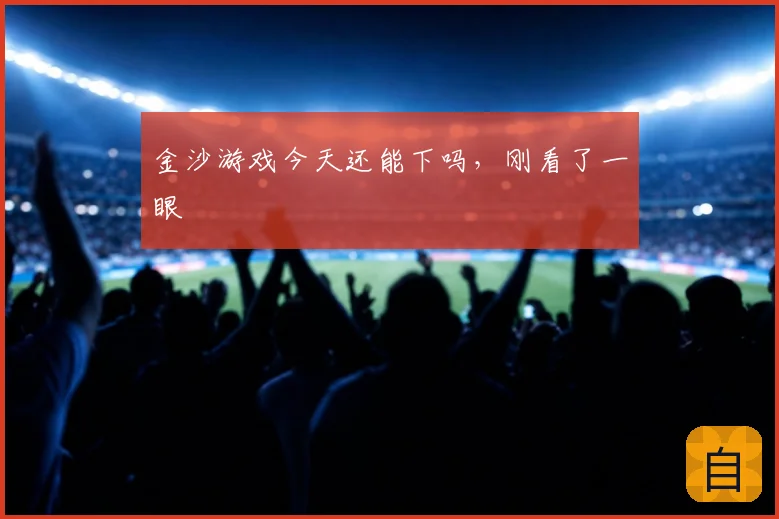 金沙游戏今天还能下吗，刚看了一眼